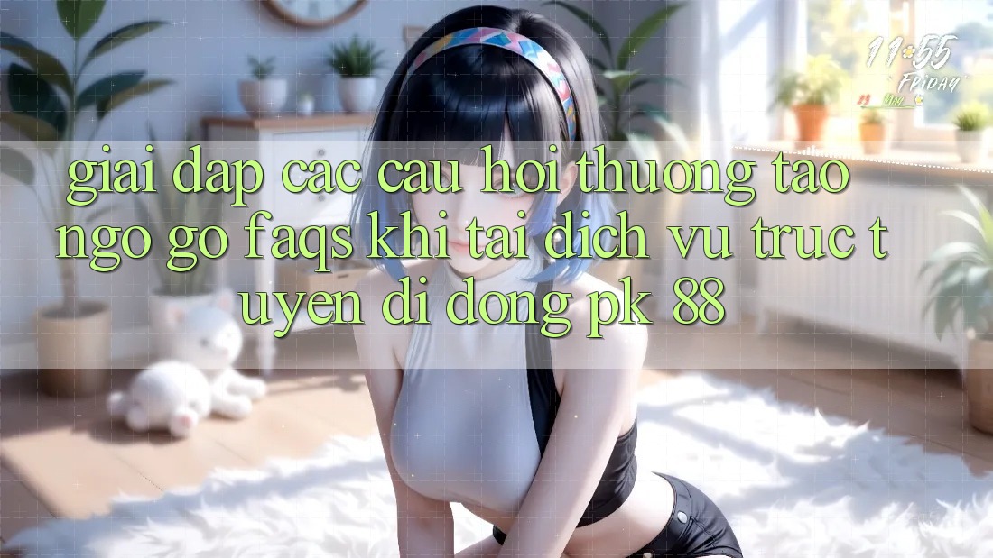 Giải Đáp Các Câu Hỏi Thường Tao ngộ gỡ (FAQs) Khi Tải Dịch vụ trực tuyến di động PK 88