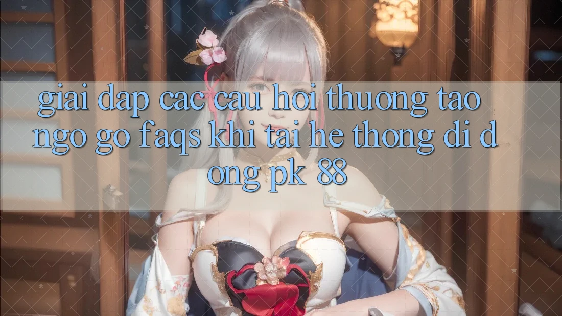 Giải Đáp Các Câu Hỏi Thường Tao ngộ gỡ (FAQs) Khi Tải Hệ thống di động PK 88