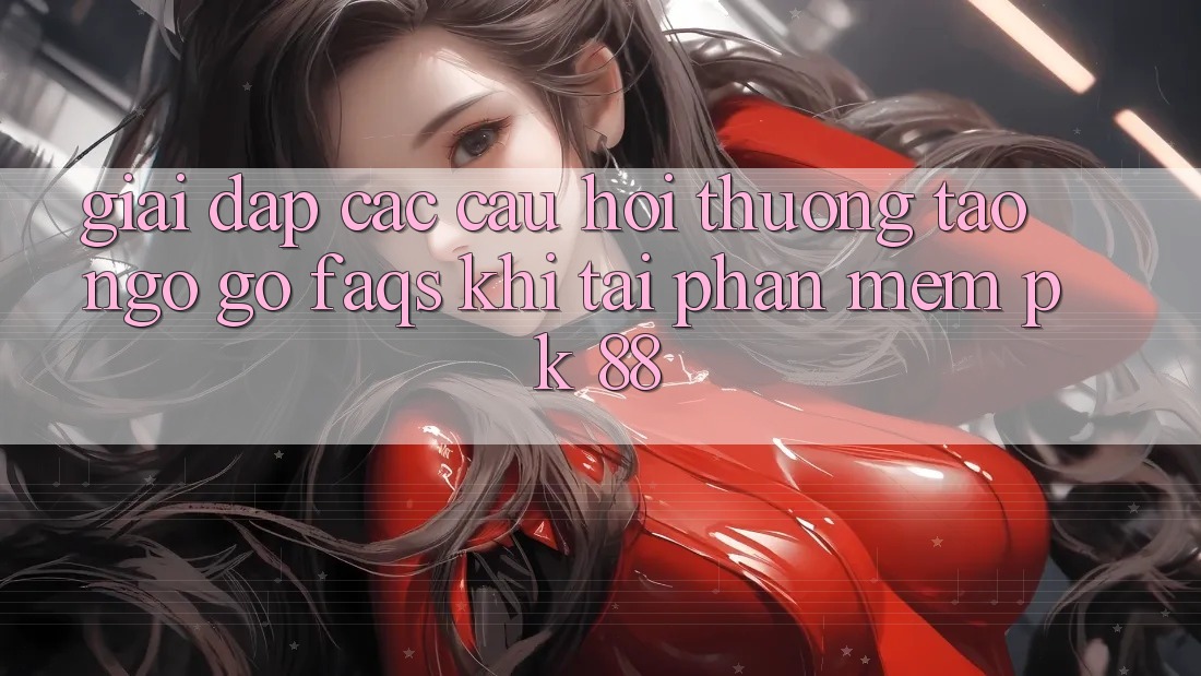 Giải Đáp Các Câu Hỏi Thường Tao ngộ gỡ (FAQs) Khi Tải Phần mềm PK 88