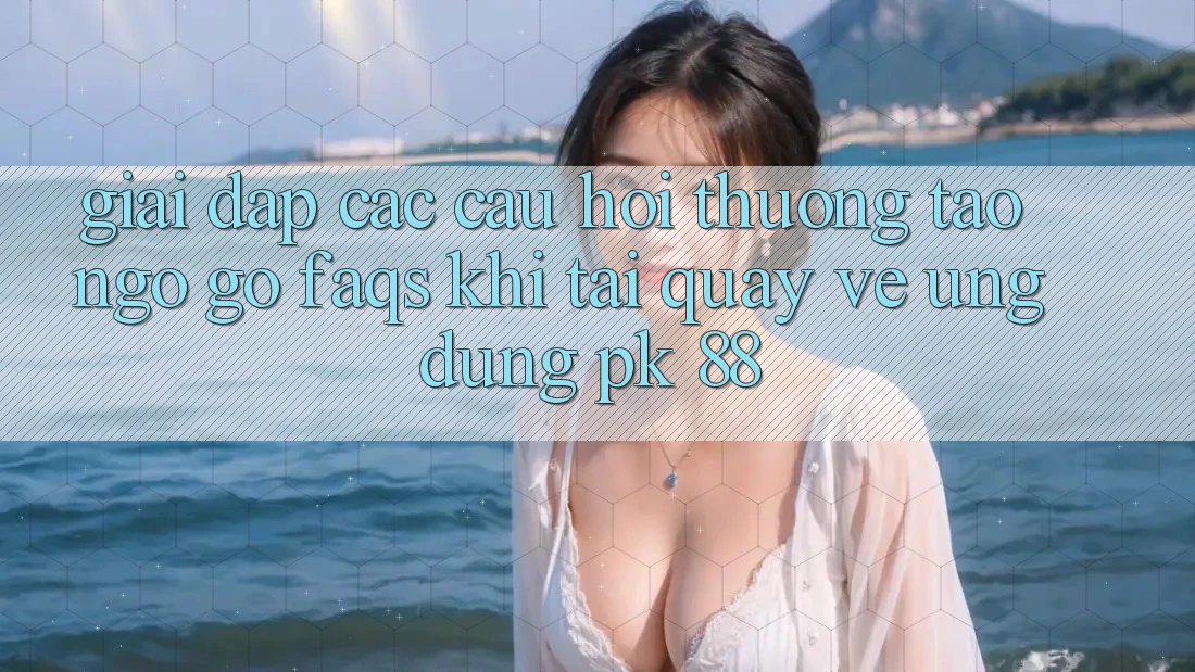 Giải Đáp Các Câu Hỏi Thường Tao ngộ gỡ (FAQs) Khi Tải quay về Ứng Dụng PK 88
