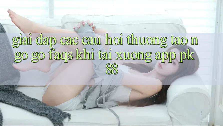 Giải Đáp Các Câu Hỏi Thường Tao ngộ gỡ (FAQs) Khi Tải xuống App PK 88