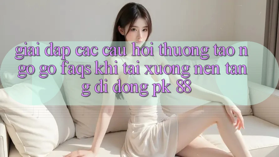 Giải Đáp Các Câu Hỏi Thường Tao ngộ gỡ (FAQs) Khi Tải xuống Nền tảng di động PK 88