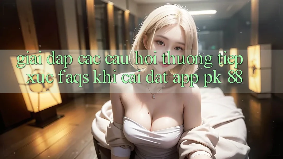 Giải Đáp Các Câu Hỏi Thường Tiếp xúc (FAQs) Khi Cài đặt App PK 88