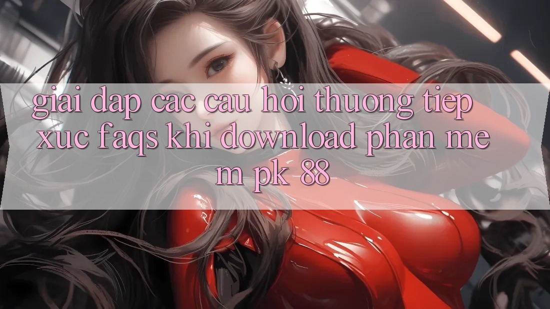Giải Đáp Các Câu Hỏi Thường Tiếp xúc (FAQs) Khi Download Phần mềm PK 88