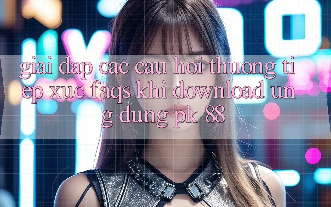 Giải Đáp Các Câu Hỏi Thường Tiếp xúc (FAQs) Khi Download Ứng Dụng PK 88