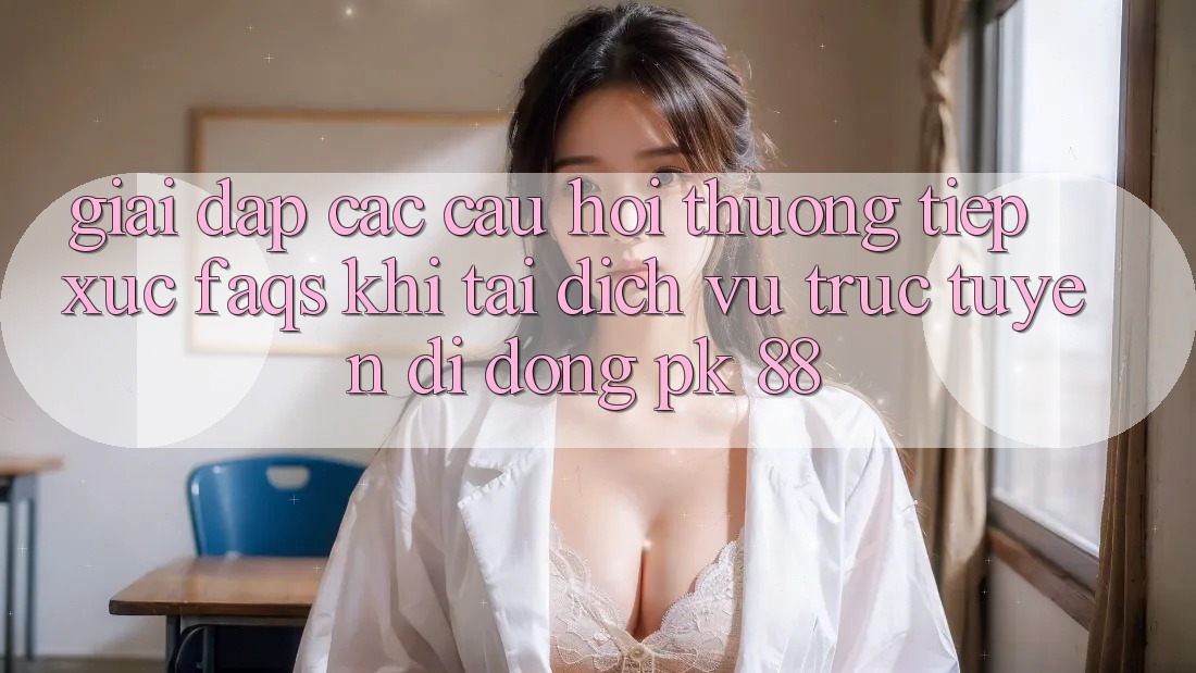 Giải Đáp Các Câu Hỏi Thường Tiếp xúc (FAQs) Khi Tải Dịch vụ trực tuyến di động PK 88