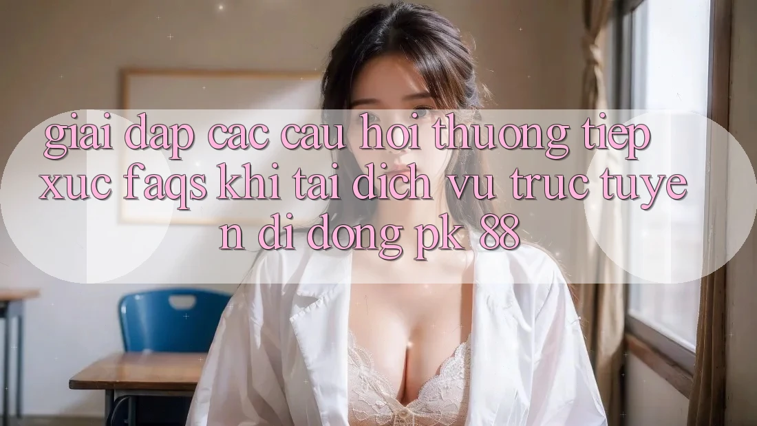 Giải Đáp Các Câu Hỏi Thường Tiếp xúc (FAQs) Khi Tải Dịch vụ trực tuyến di động PK 88