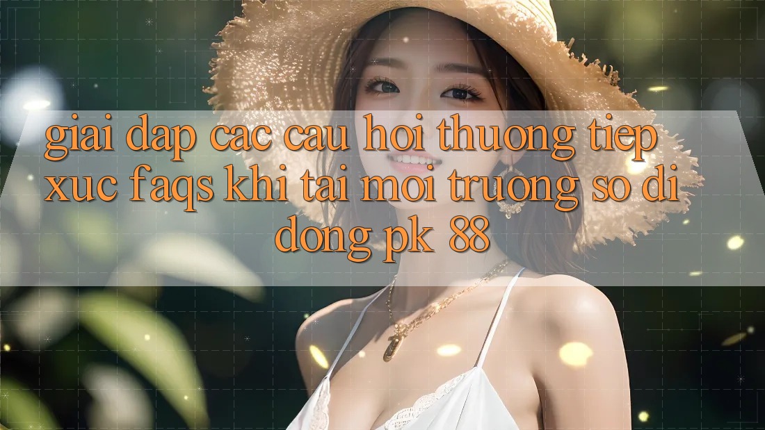 Giải Đáp Các Câu Hỏi Thường Tiếp xúc (FAQs) Khi Tải Môi trường số di động PK 88