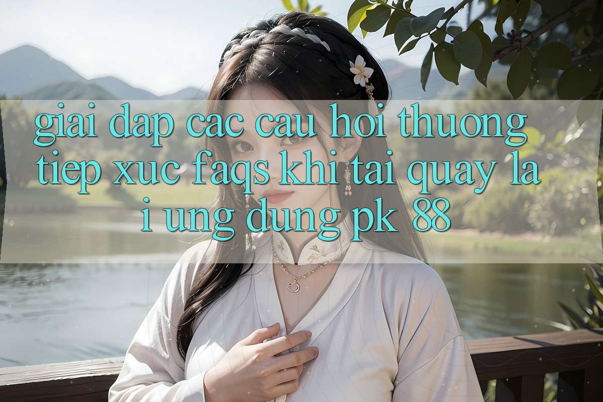 Giải Đáp Các Câu Hỏi Thường Tiếp xúc (FAQs) Khi Tải quay lại Ứng Dụng PK 88