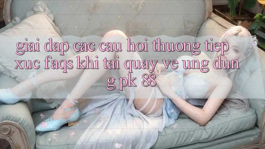 Giải Đáp Các Câu Hỏi Thường Tiếp xúc (FAQs) Khi Tải quay về Ứng Dụng PK 88
