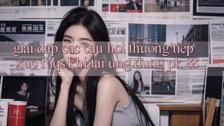 Giải Đáp Các Câu Hỏi Thường Tiếp xúc (FAQs) Khi Tải Ứng Dụng PK 88