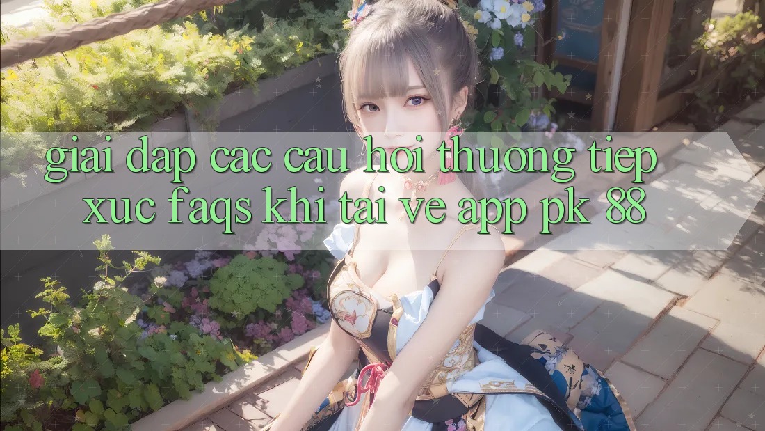 Giải Đáp Các Câu Hỏi Thường Tiếp xúc (FAQs) Khi Tải về App PK 88