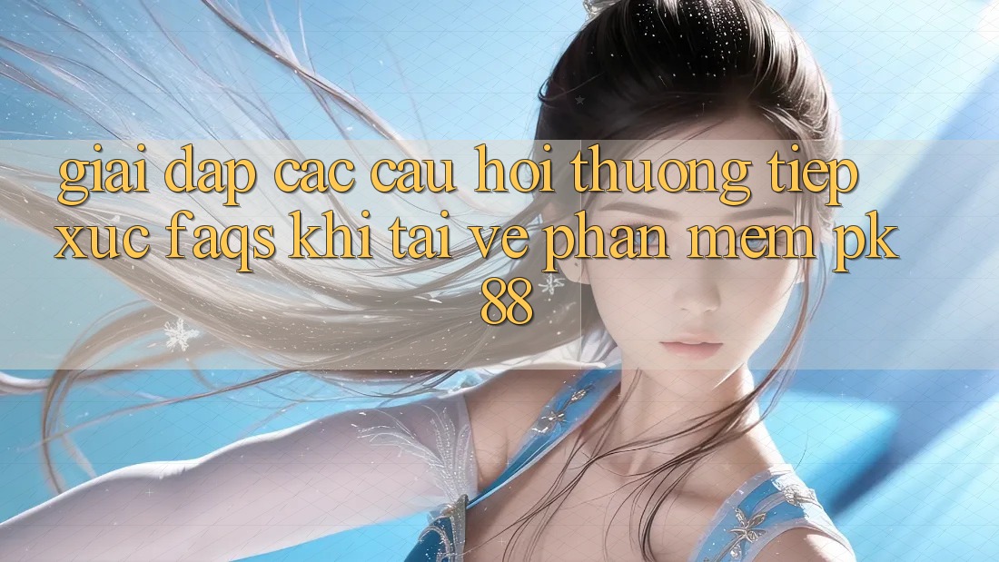 Giải Đáp Các Câu Hỏi Thường Tiếp xúc (FAQs) Khi Tải về Phần mềm PK 88