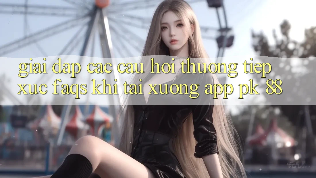 Giải Đáp Các Câu Hỏi Thường Tiếp xúc (FAQs) Khi Tải xuống App PK 88