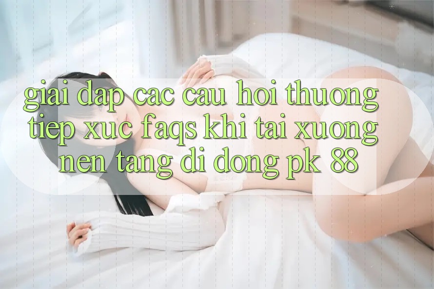 Giải Đáp Các Câu Hỏi Thường Tiếp xúc (FAQs) Khi Tải xuống Nền tảng di động PK 88