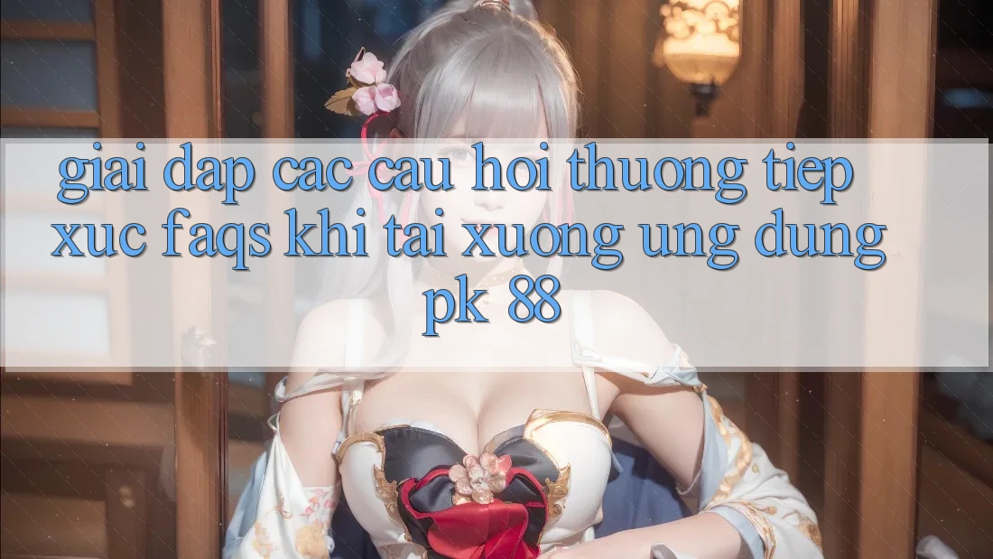 Giải Đáp Các Câu Hỏi Thường Tiếp xúc (FAQs) Khi Tải xuống Ứng Dụng PK 88