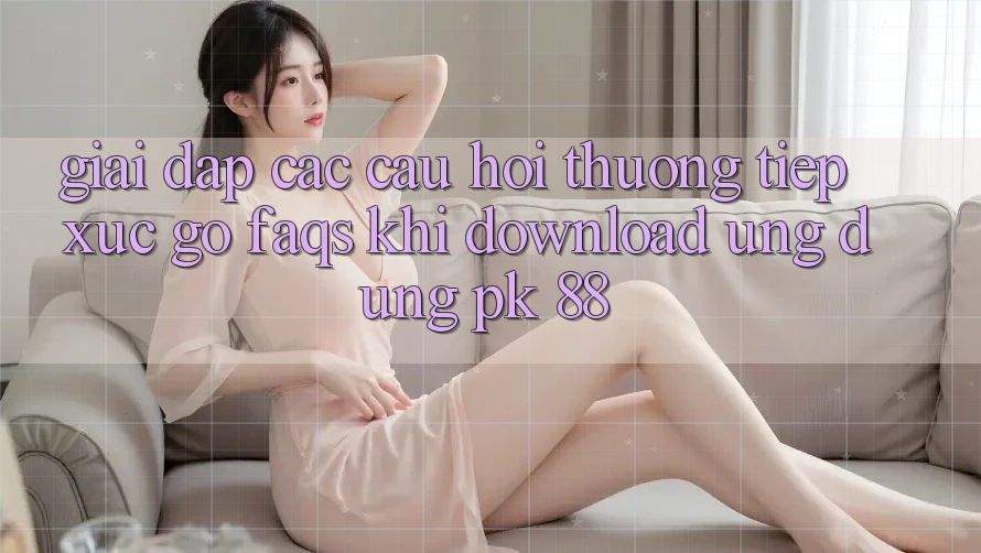 Giải Đáp Các Câu Hỏi Thường Tiếp xúc gỡ (FAQs) Khi Download Ứng dụng PK 88