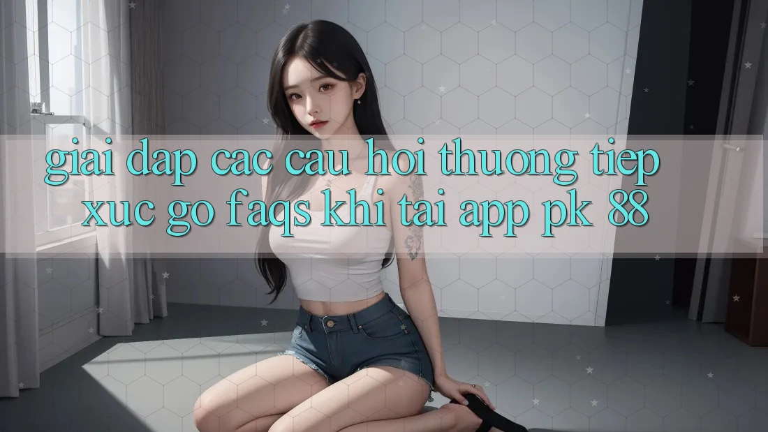 Giải Đáp Các Câu Hỏi Thường Tiếp xúc gỡ (FAQs) Khi Tải App PK 88
