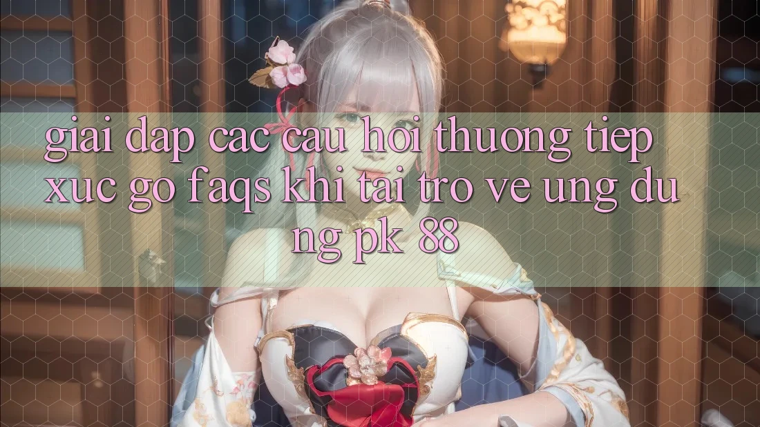Giải Đáp Các Câu Hỏi Thường Tiếp xúc gỡ (FAQs) Khi Tải trở về Ứng Dụng PK 88