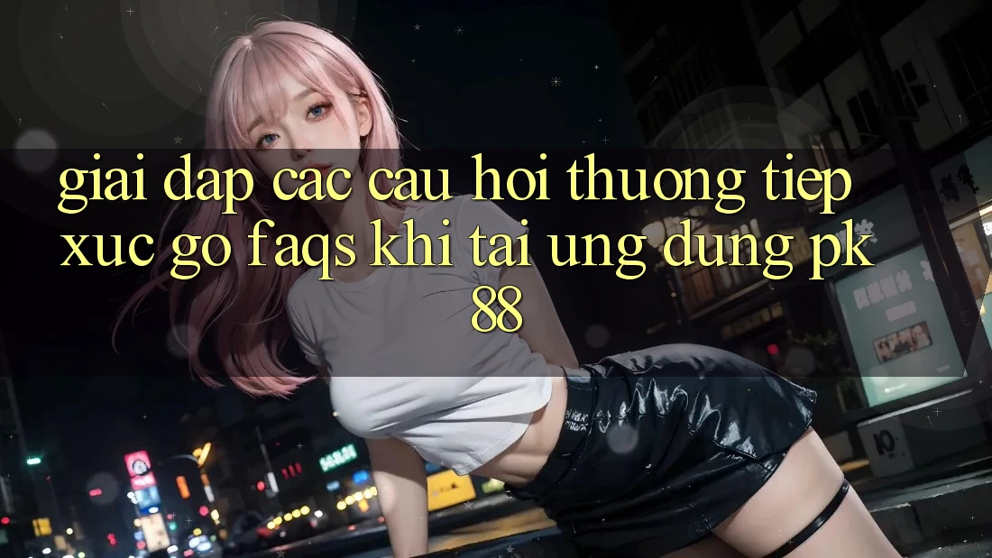 Giải Đáp Các Câu Hỏi Thường Tiếp xúc gỡ (FAQs) Khi Tải Ứng Dụng PK 88