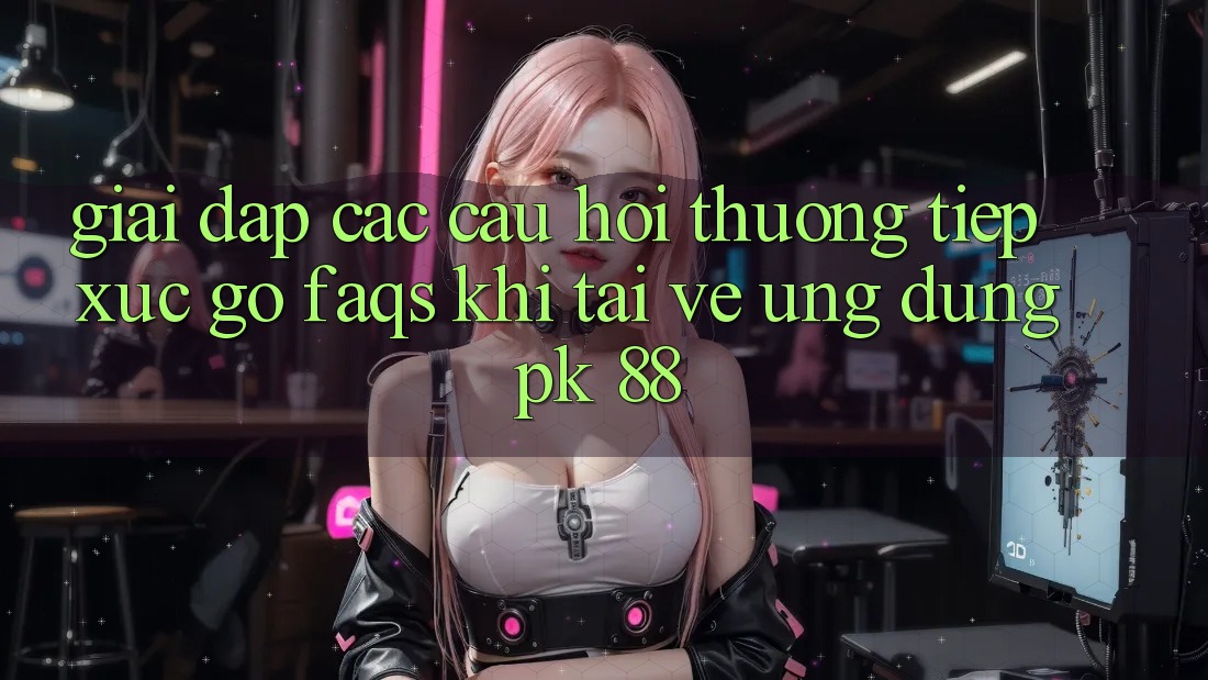 Giải Đáp Các Câu Hỏi Thường Tiếp xúc gỡ (FAQs) Khi Tải về Ứng Dụng PK 88