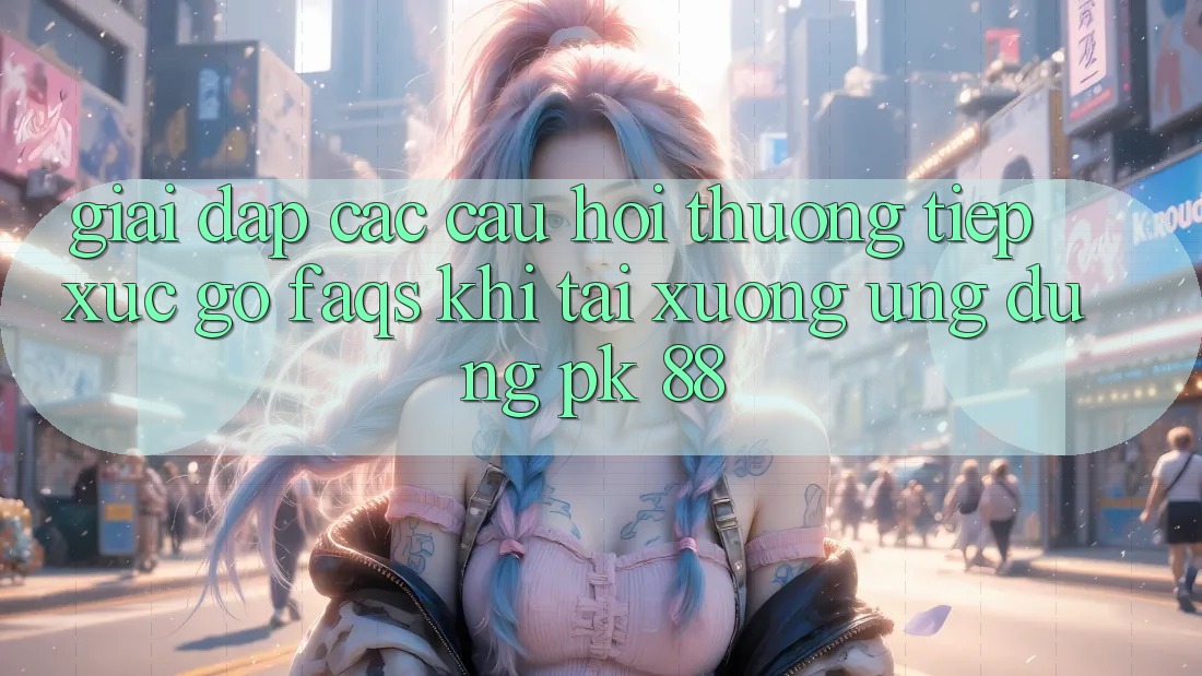 Giải Đáp Các Câu Hỏi Thường Tiếp xúc gỡ (FAQs) Khi Tải xuống Ứng Dụng PK 88