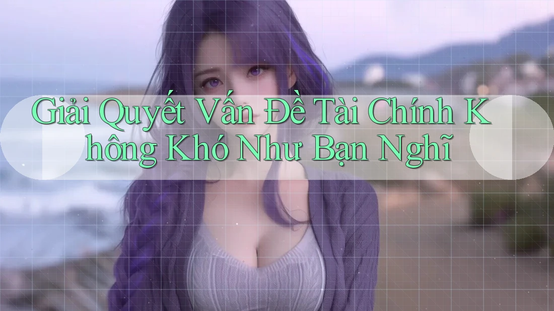 Giải Quyết Vấn Đề Tài Chính Không Khó Như Bạn Nghĩ