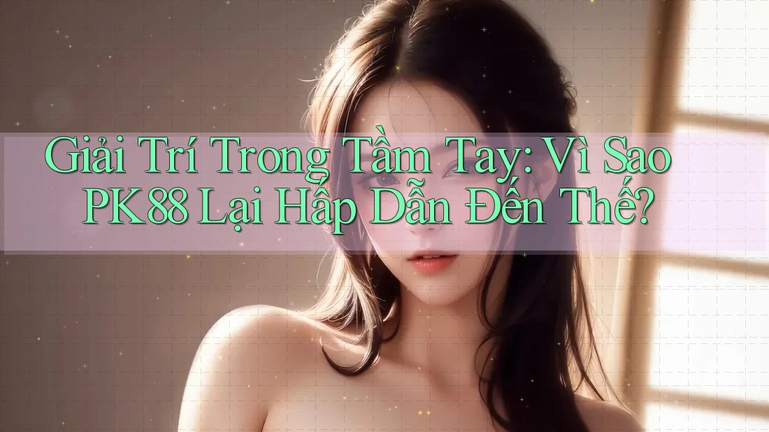 Giải Trí Trong Tầm Tay: Vì Sao PK88 Lại Hấp Dẫn Đến Thế?