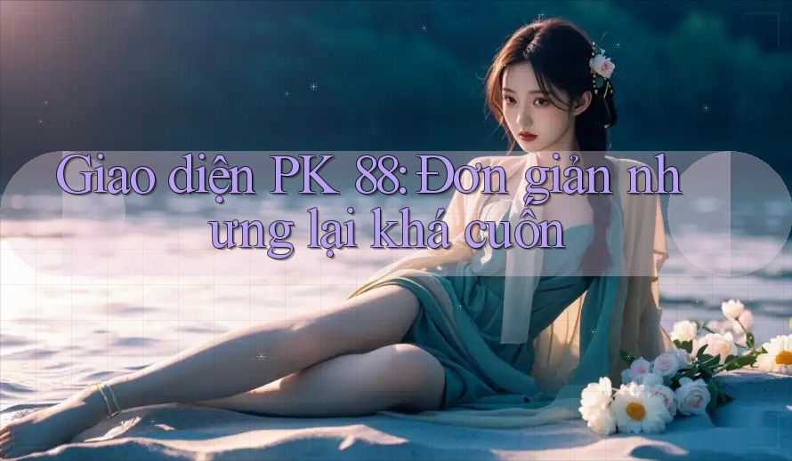 Giao diện PK 88: Đơn giản nhưng lại khá cuốn