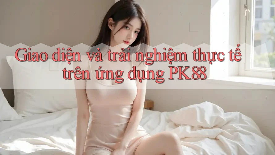 Giao diện và trải nghiệm thực tế trên ứng dụng PK88