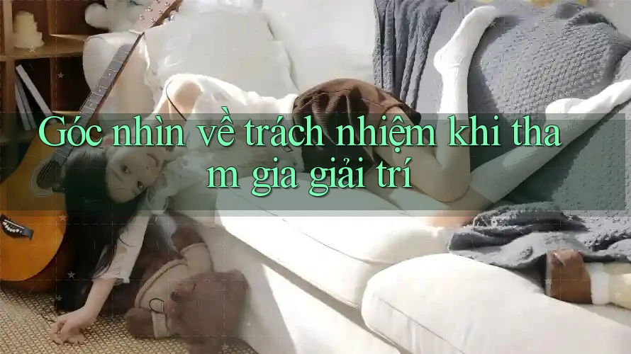 Góc Nhìn Về Trách Nhiệm Khi Tham Gia Giải Trí