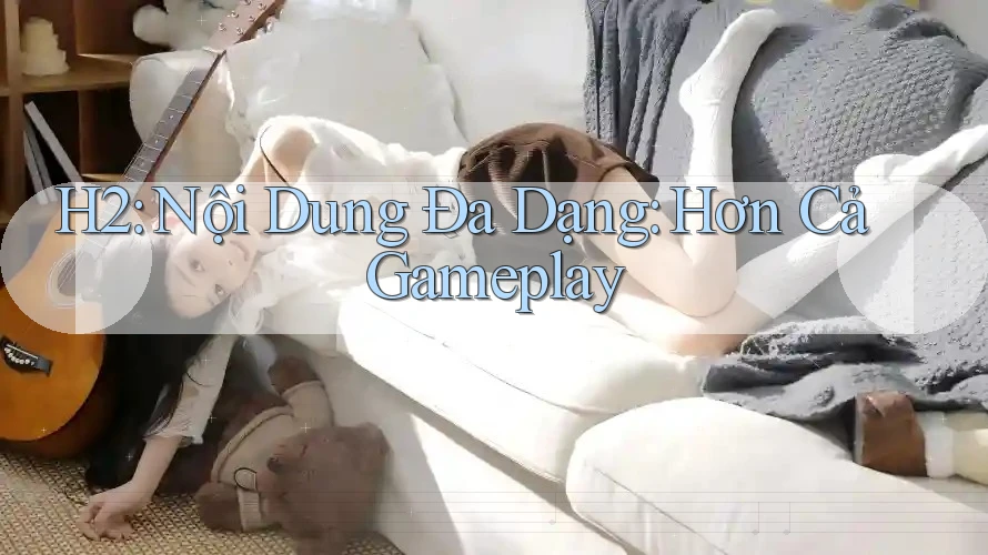 H2: Nội Dung Đa Dạng: Hơn Cả Gameplay