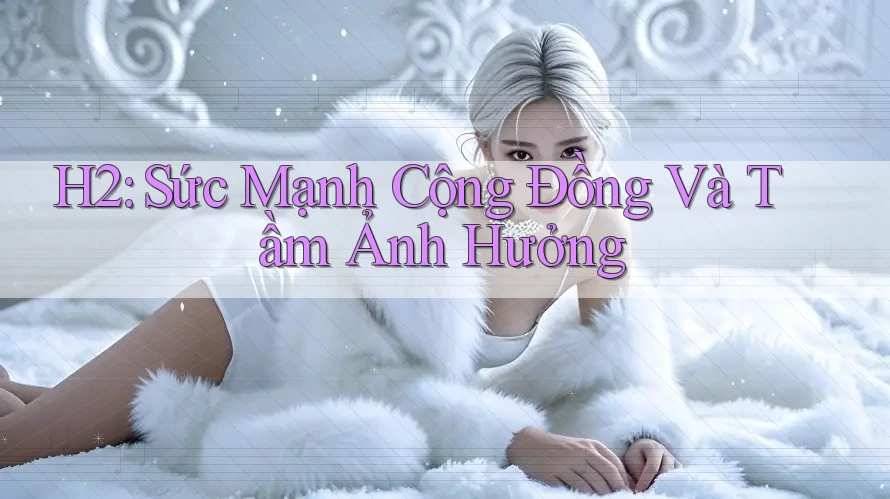 H2: Sức Mạnh Cộng Đồng Và Tầm Ảnh Hưởng