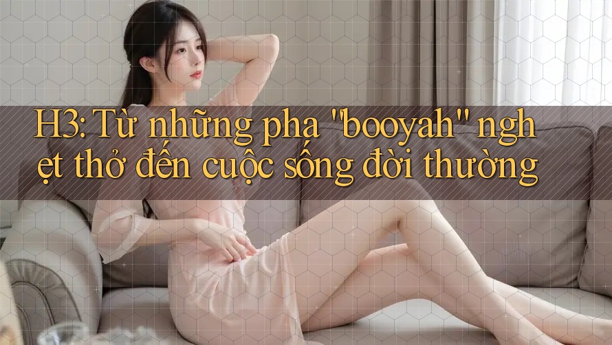 H3: Từ những pha “booyah” nghẹt thở đến cuộc sống đời thường