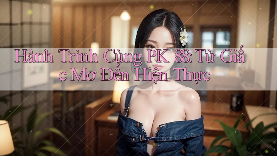 Hành Trình Cùng PK 88: Từ Giấc Mơ Đến Hiện Thực