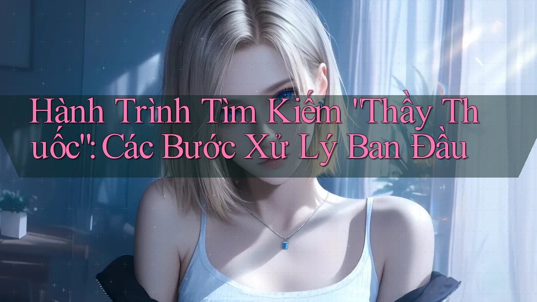 Hành Trình Tìm Kiếm “Thầy Thuốc”: Các Bước Xử Lý Ban Đầu