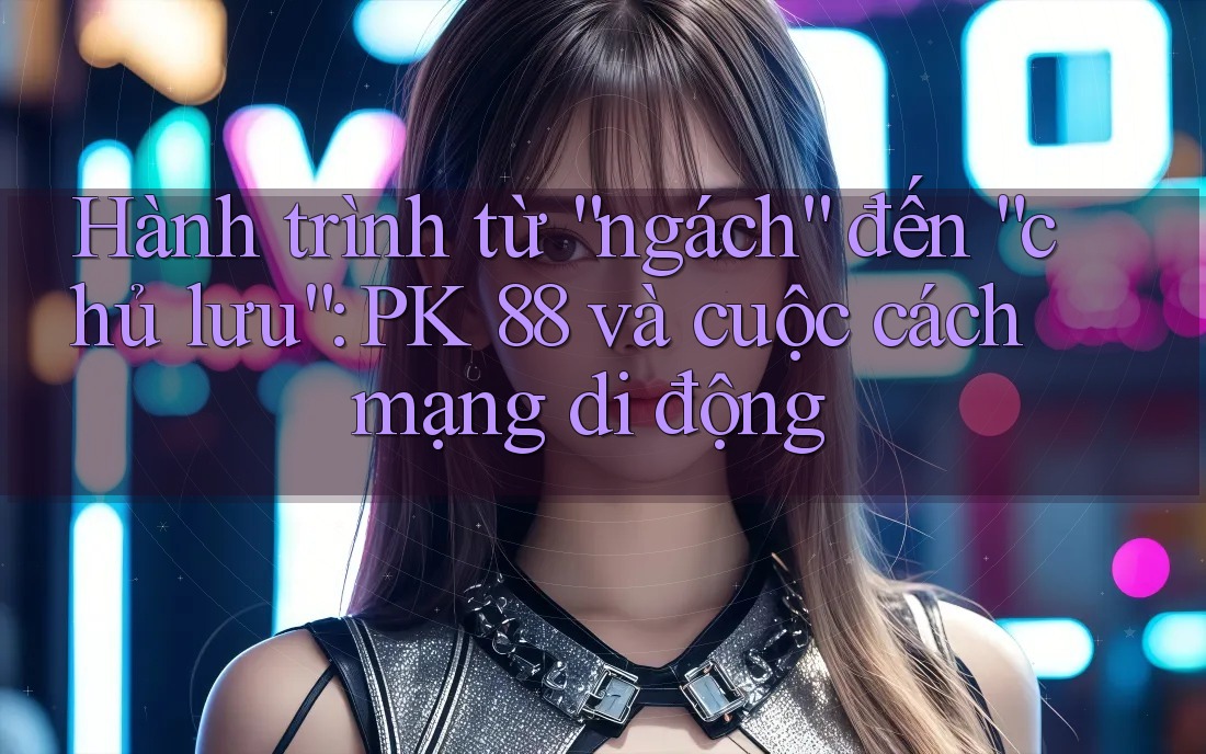 Hành trình từ “ngách” đến “chủ lưu”: PK 88 và cuộc cách mạng di động