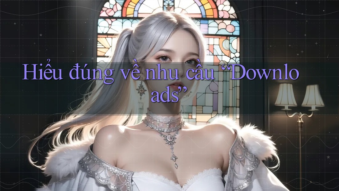 Hiểu đúng về nhu cầu “Downloads”