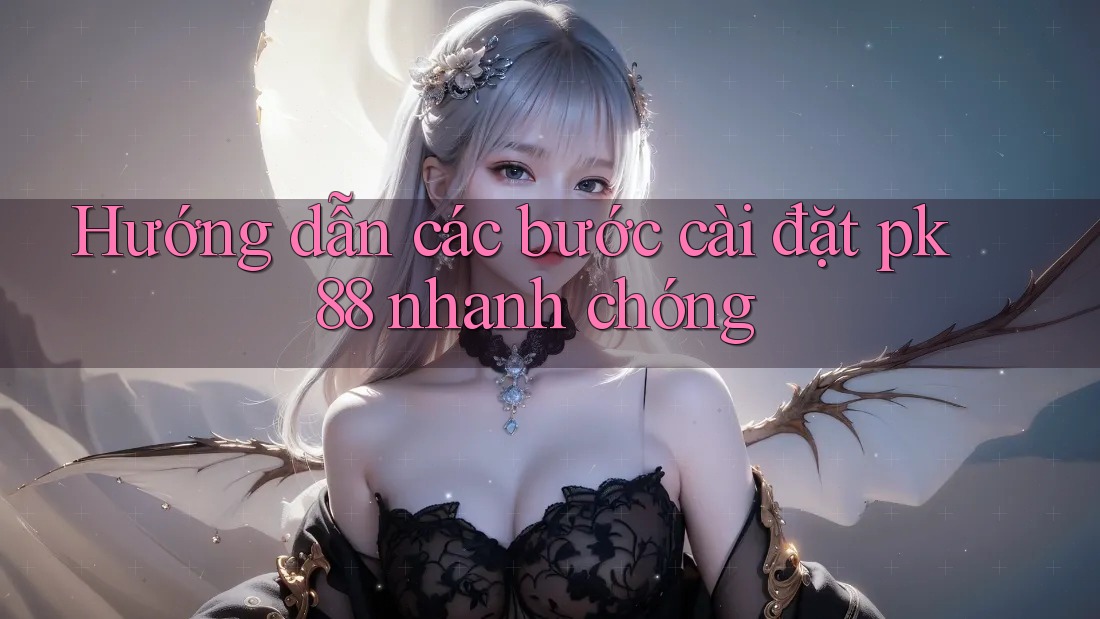 Hướng dẫn các bước cài đặt pk 88 nhanh chóng