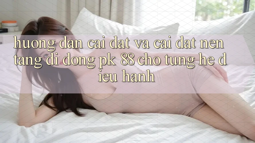 Hướng Dẫn Cài đặt Và Cài Đặt Nền tảng di động PK 88 Cho Từng Hệ Điều Hành