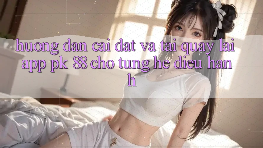 Hướng Dẫn Cài đặt Và Tải quay lại App PK 88 Cho Từng Hệ Điều Hành