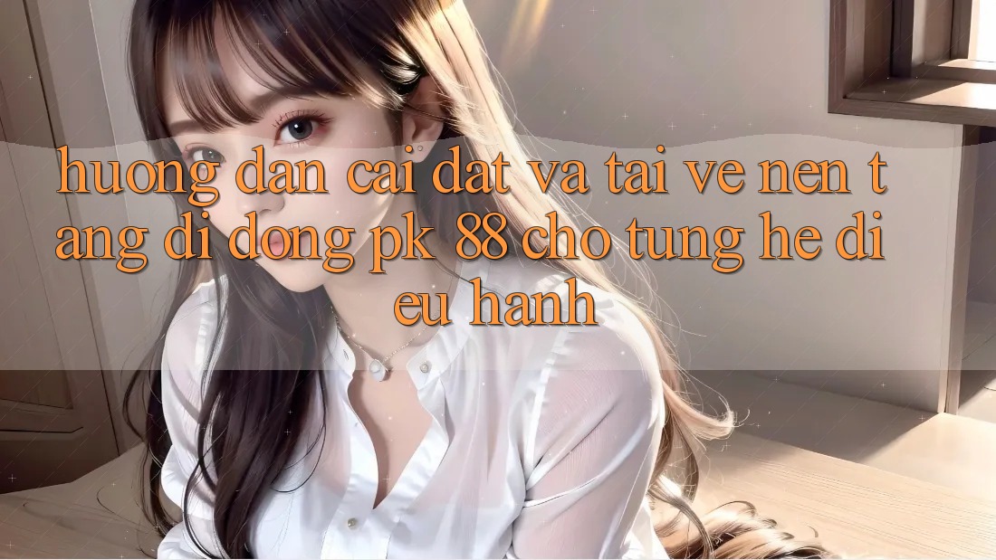 Hướng Dẫn Cài đặt Và Tải về Nền tảng di động PK 88 Cho Từng Hệ Điều Hành