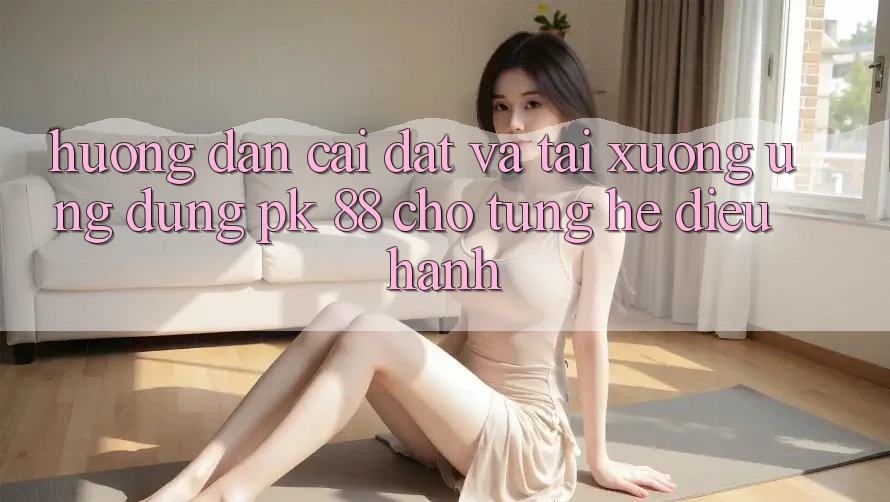 Hướng Dẫn Cài đặt Và Tải xuống Ứng Dụng PK 88 Cho Từng Hệ Điều Hành