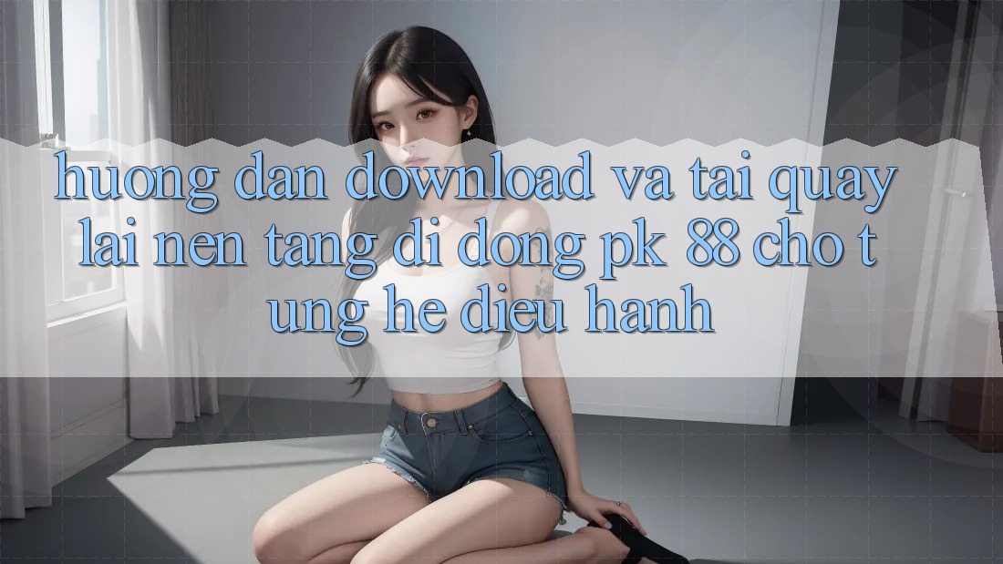 Hướng Dẫn Download Và Tải quay lại Nền tảng di động PK 88 Cho Từng Hệ Điều Hành
