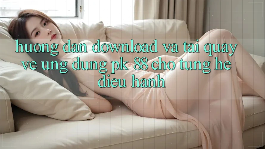 Hướng dẫn Download Và Tải quay về Ứng Dụng PK 88 Cho Từng Hệ Điều Hành