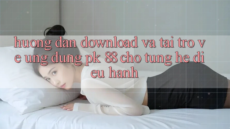 Hướng Dẫn Download Và Tải trở về Ứng Dụng PK 88 Cho Từng Hệ Điều Hành