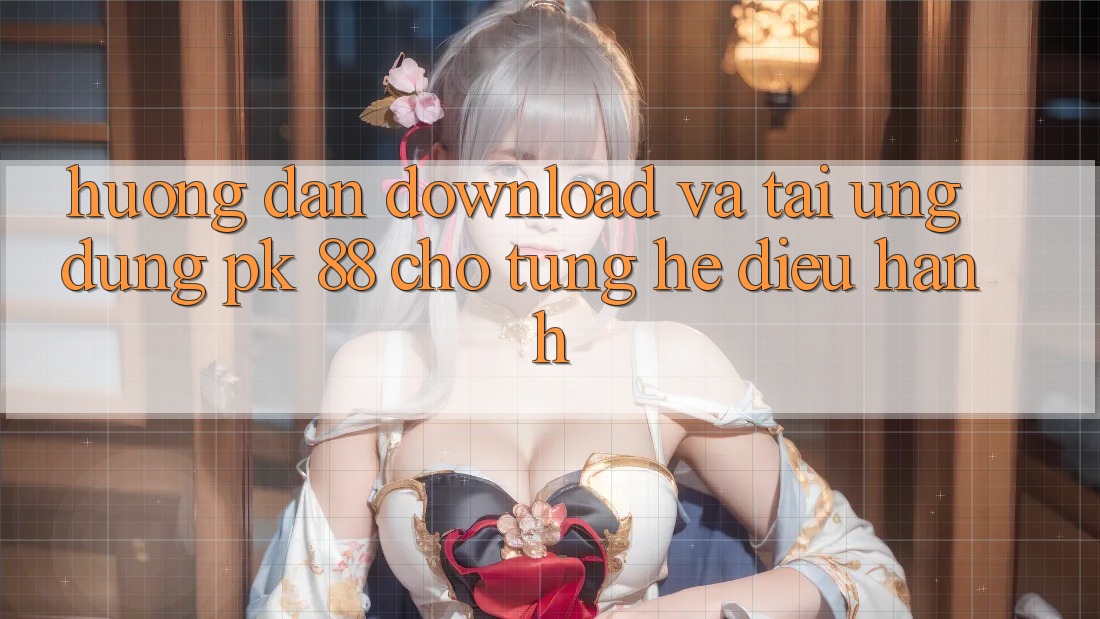 Hướng Dẫn Download Và Tải Ứng Dụng PK 88 Cho Từng Hệ Điều Hành