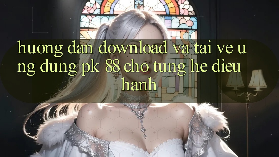 Hướng Dẫn Download Và Tải về Ứng Dụng PK 88 Cho Từng Hệ Điều Hành
