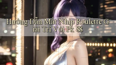 hướng dẫn mất nhịp roulette giải trí với pk 88