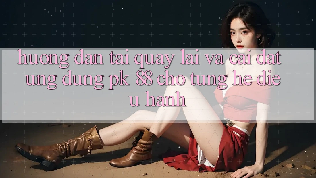Hướng Dẫn Tải quay lại Và Cài Đặt Ứng Dụng PK 88 Cho Từng Hệ Điều Hành